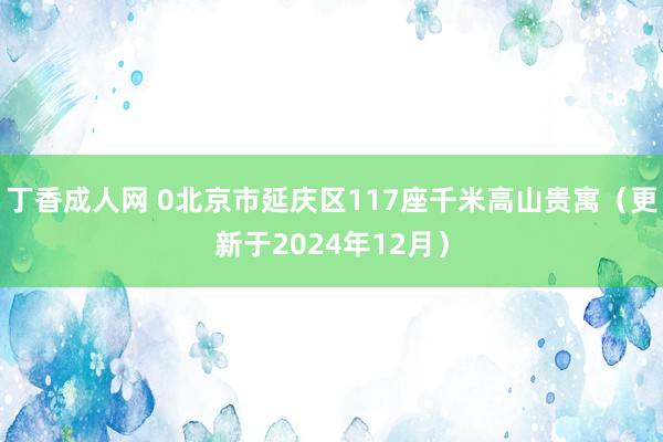 丁香成人网 0北京市延庆区117座千米高山贵寓（更新于2024年12月）