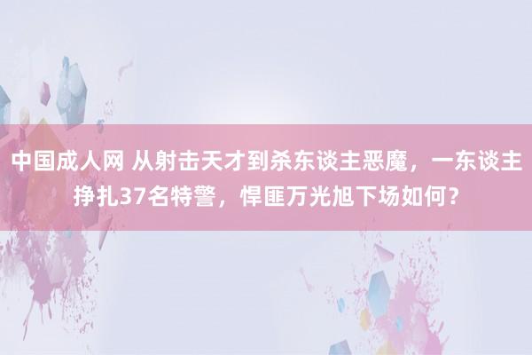 中国成人网 从射击天才到杀东谈主恶魔，一东谈主挣扎37名特警，悍匪万光旭下场如何？