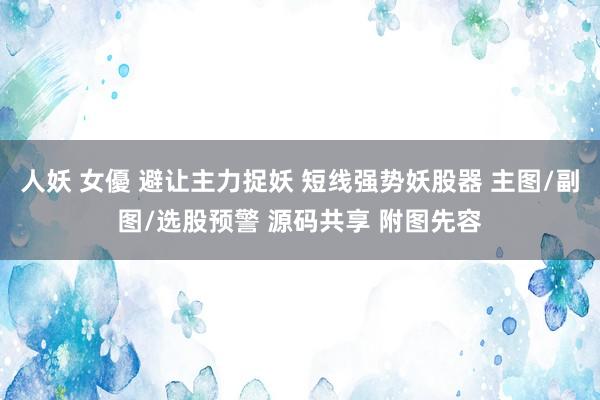 人妖 女優 避让主力捉妖 短线强势妖股器 主图/副图/选股预警 源码共享 附图先容
