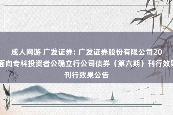 成人网游 广发证券: 广发证券股份有限公司2024年面向专科投资者公确立行公司债券(第六期)刊行效果公告