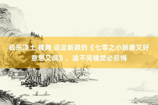 极乐净土 裸舞 设定新颖的《七零之小娇妻又好意思又飒》，追不完嗅觉必后悔