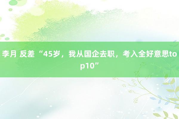 李月 反差 “45岁，我从国企去职，考入全好意思top10”