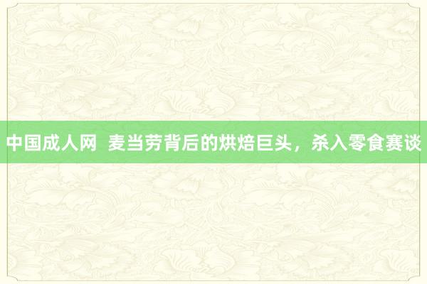 中国成人网  麦当劳背后的烘焙巨头，杀入零食赛谈