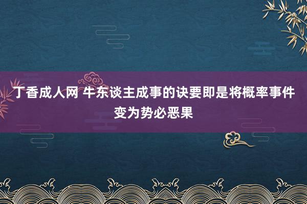 丁香成人网 牛东谈主成事的诀要即是将概率事件变为势必恶果