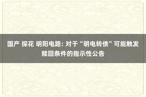 国产 探花 明阳电路: 对于“明电转债”可能触发赎回条件的指示性公告
