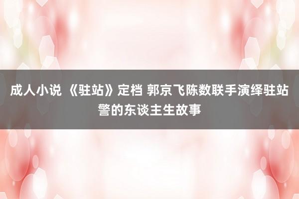 成人小说 《驻站》定档 郭京飞陈数联手演绎驻站警的东谈主生故事