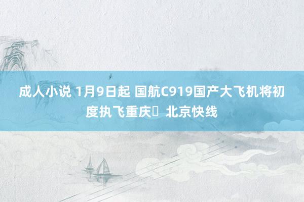 成人小说 1月9日起 国航C919国产大飞机将初度执飞重庆⇋北京快线