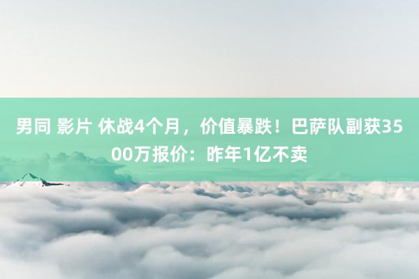 男同 影片 休战4个月，价值暴跌！巴萨队副获3500万报价：昨年1亿不卖
