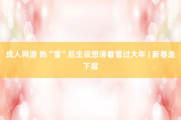 成人网游 热“雪”后生设想滑着雪过大年 | 新春走下层