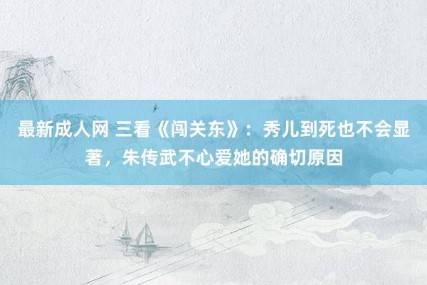 最新成人网 三看《闯关东》：秀儿到死也不会显著，朱传武不心爱她的确切原因