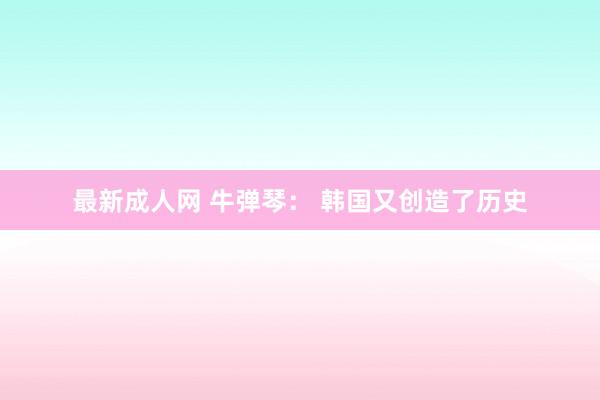最新成人网 牛弹琴： 韩国又创造了历史