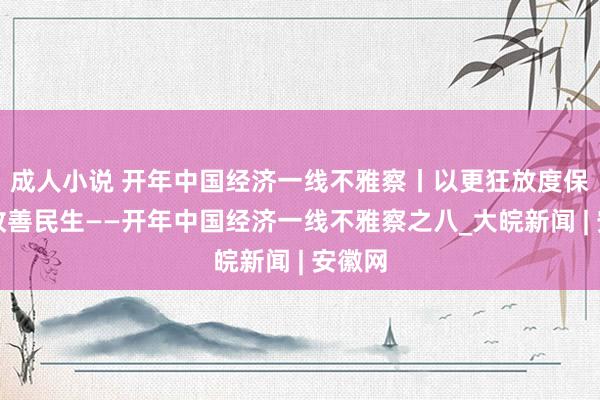 成人小说 开年中国经济一线不雅察丨以更狂放度保障和改善民生——开年中国经济一线不雅察之八_大皖新闻 | 安徽网