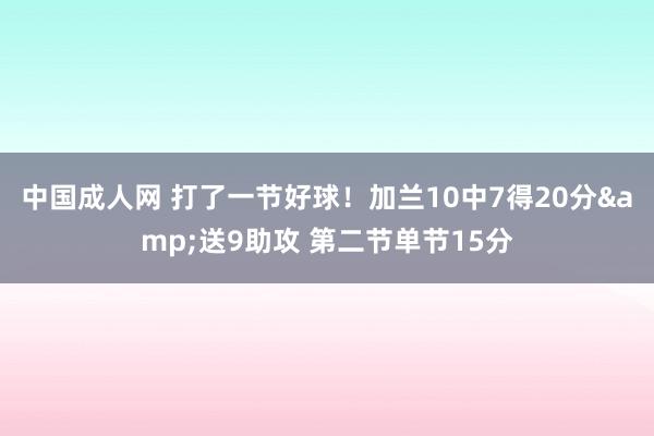 中国成人网 打了一节好球！加兰10中7得20分&送9助攻 第二节单节15分