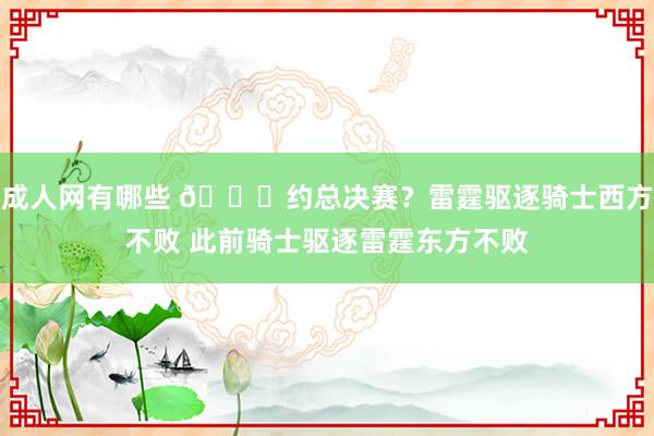 成人网有哪些 😜约总决赛？雷霆驱逐骑士西方不败 此前骑士驱逐雷霆东方不败