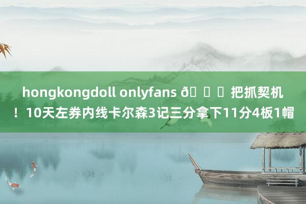 hongkongdoll onlyfans 👏把抓契机！10天左券内线卡尔森3记三分拿下11分4板1帽