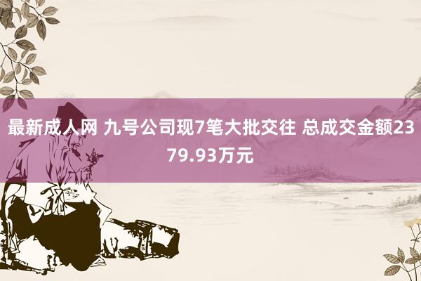 最新成人网 九号公司现7笔大批交往 总成交金额2379.93万元