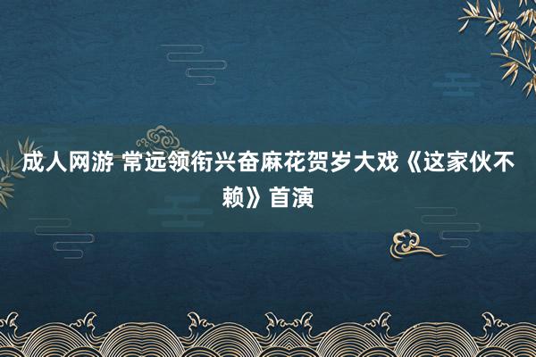 成人网游 常远领衔兴奋麻花贺岁大戏《这家伙不赖》首演