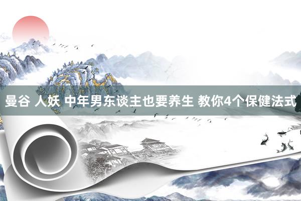 曼谷 人妖 中年男东谈主也要养生 教你4个保健法式
