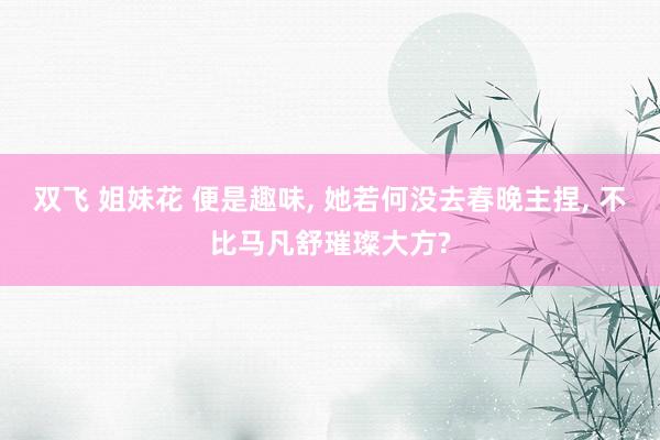 双飞 姐妹花 便是趣味， 她若何没去春晚主捏， 不比马凡舒璀璨大方?