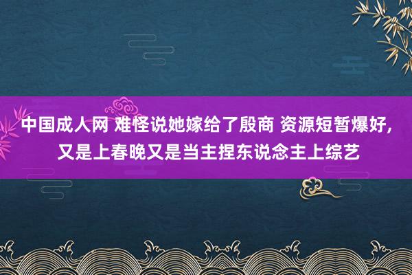 中国成人网 难怪说她嫁给了殷商 资源短暂爆好， 又是上春晚又是当主捏东说念主上综艺