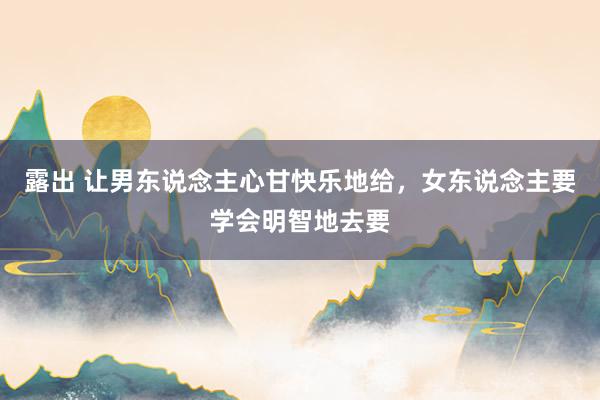 露出 让男东说念主心甘快乐地给，女东说念主要学会明智地去要