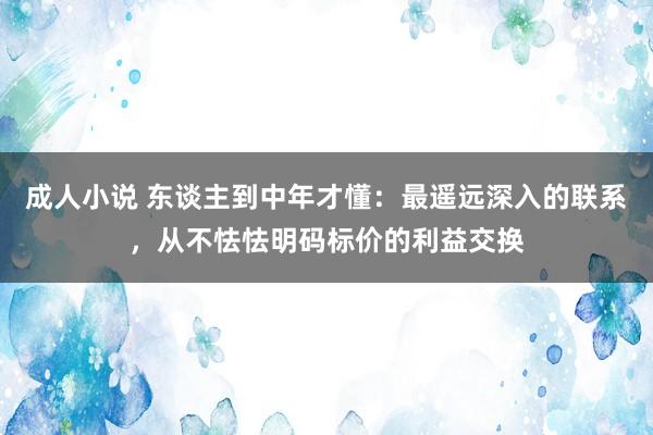 成人小说 东谈主到中年才懂：最遥远深入的联系，从不怯怯明码标价的利益交换