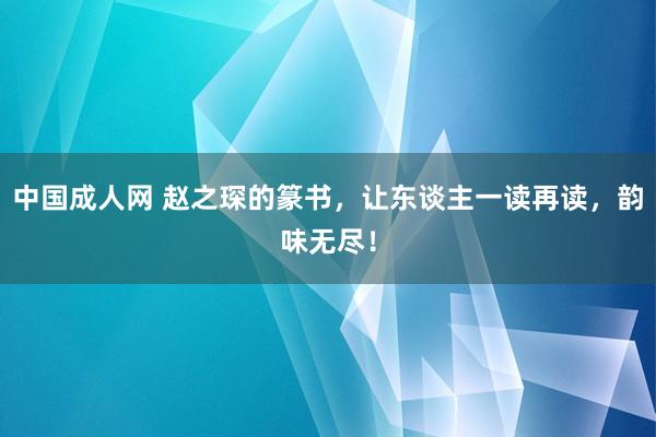 中国成人网 赵之琛的篆书，让东谈主一读再读，韵味无尽！