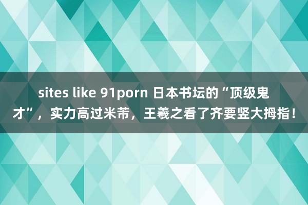 sites like 91porn 日本书坛的“顶级鬼才”，实力高过米芾，王羲之看了齐要竖大拇指！