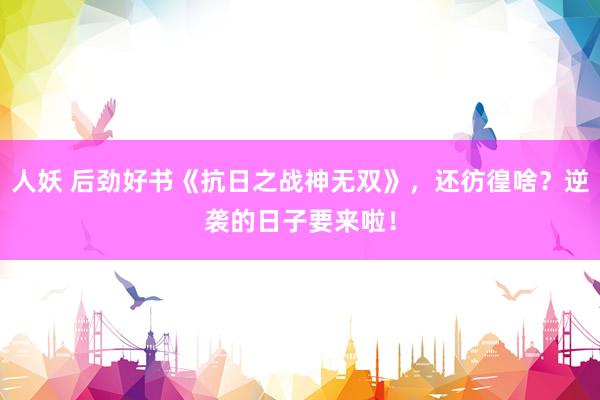 人妖 后劲好书《抗日之战神无双》，还彷徨啥？逆袭的日子要来啦！
