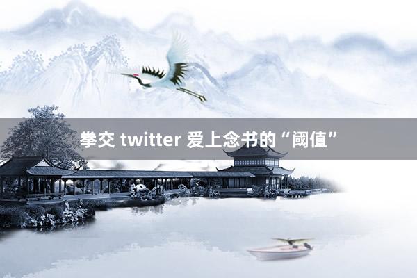 拳交 twitter 爱上念书的“阈值”