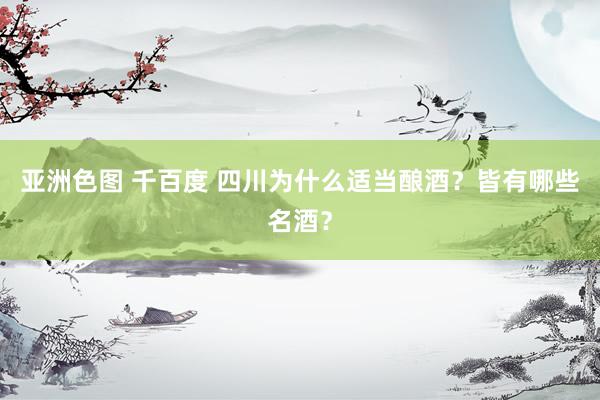 亚洲色图 千百度 四川为什么适当酿酒？皆有哪些名酒？