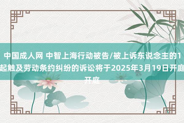 中国成人网 中智上海行动被告/被上诉东说念主的1起触及劳动条约纠纷的诉讼将于2025年3月19日开庭