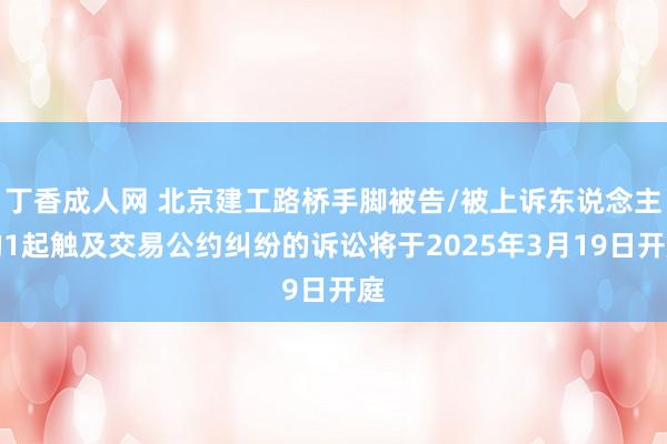 丁香成人网 北京建工路桥手脚被告/被上诉东说念主的1起触及交易公约纠纷的诉讼将于2025年3月19日开庭
