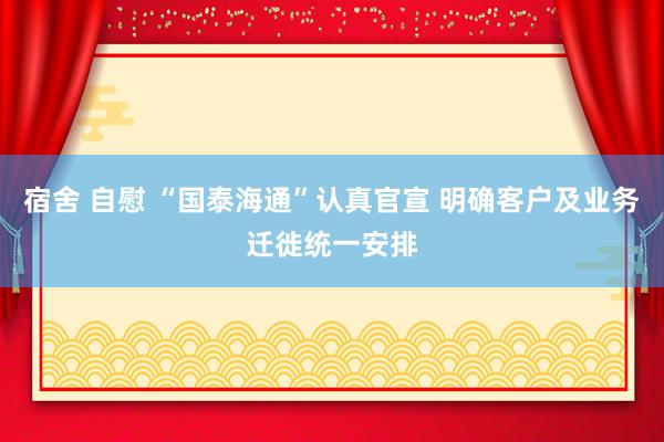 宿舍 自慰 “国泰海通”认真官宣 明确客户及业务迁徙统一安排