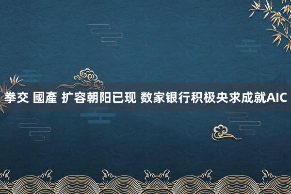拳交 國產 扩容朝阳已现 数家银行积极央求成就AIC