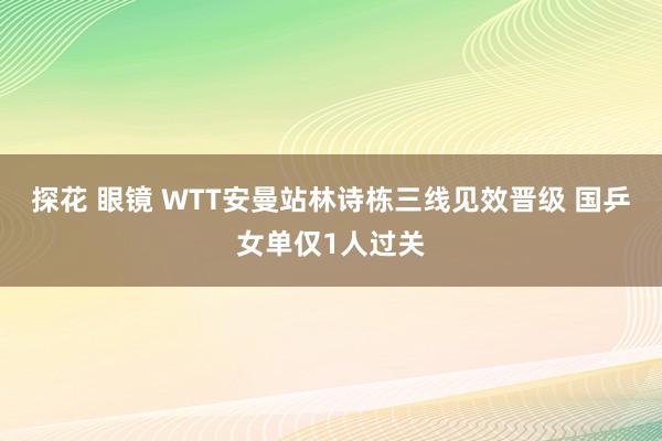 探花 眼镜 WTT安曼站林诗栋三线见效晋级 国乒女单仅1人过关
