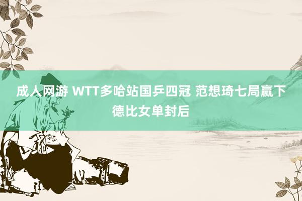 成人网游 WTT多哈站国乒四冠 范想琦七局赢下德比女单封后