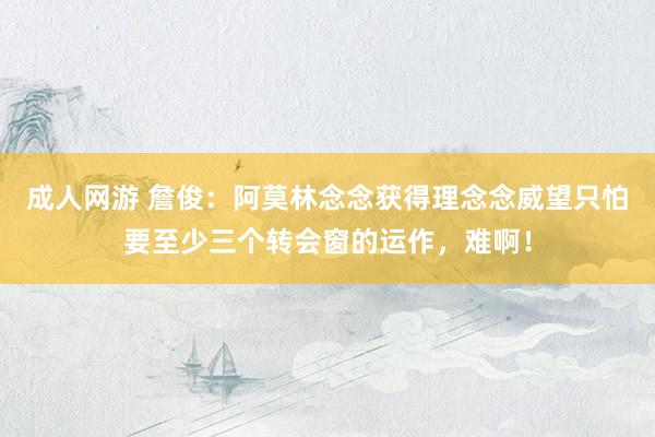 成人网游 詹俊：阿莫林念念获得理念念威望只怕要至少三个转会窗的运作，难啊！