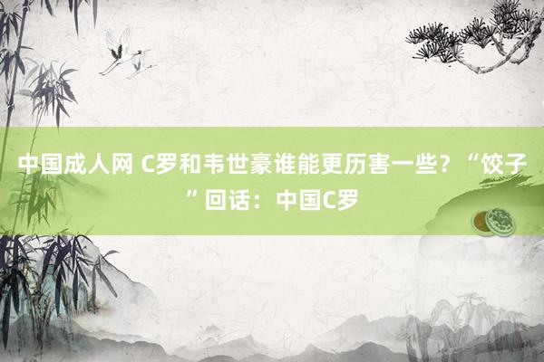 中国成人网 C罗和韦世豪谁能更历害一些？“饺子”回话：中国C罗