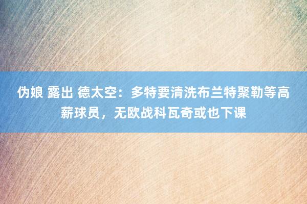 伪娘 露出 德太空：多特要清洗布兰特聚勒等高薪球员，无欧战科瓦奇或也下课