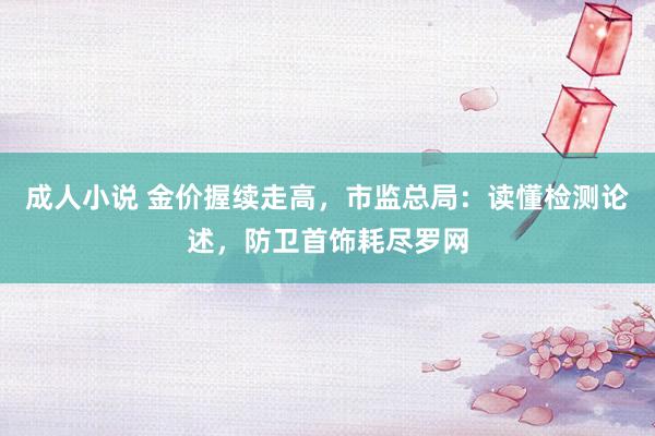成人小说 金价握续走高，市监总局：读懂检测论述，防卫首饰耗尽罗网