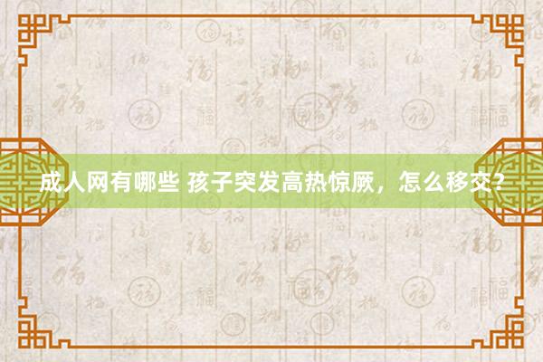 成人网有哪些 孩子突发高热惊厥，怎么移交？