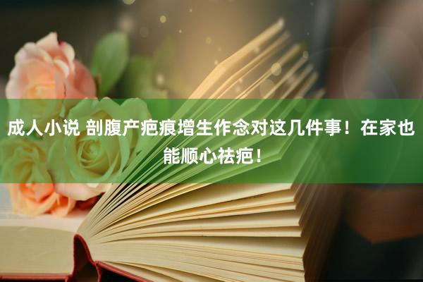 成人小说 剖腹产疤痕增生作念对这几件事！在家也能顺心祛疤！