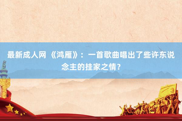 最新成人网 《鸿雁》：一首歌曲唱出了些许东说念主的挂家之情？