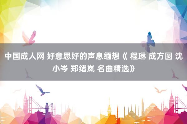中国成人网 好意思好的声息缅想《 程琳 成方圆 沈小岑 郑绪岚 名曲精选》