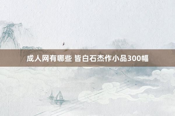 成人网有哪些 皆白石杰作小品300幅