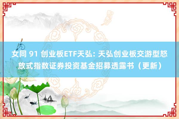 女同 91 创业板ETF天弘: 天弘创业板交游型怒放式指数证券投资基金招募透露书(更新)