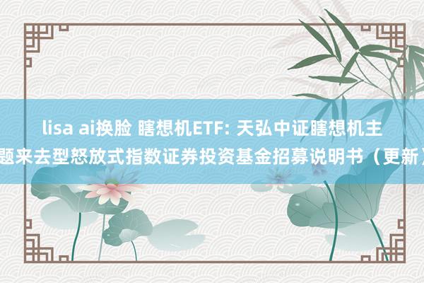 lisa ai换脸 瞎想机ETF: 天弘中证瞎想机主题来去型怒放式指数证券投资基金招募说明书(更新)