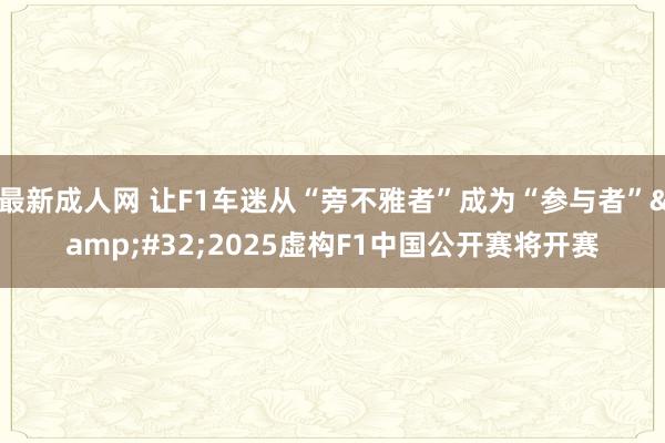 最新成人网 让F1车迷从“旁不雅者”成为“参与者”&#32;2025虚构F1中国公开赛将开赛