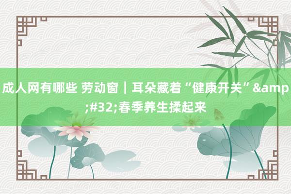 成人网有哪些 劳动窗｜耳朵藏着“健康开关”&#32;春季养生揉起来